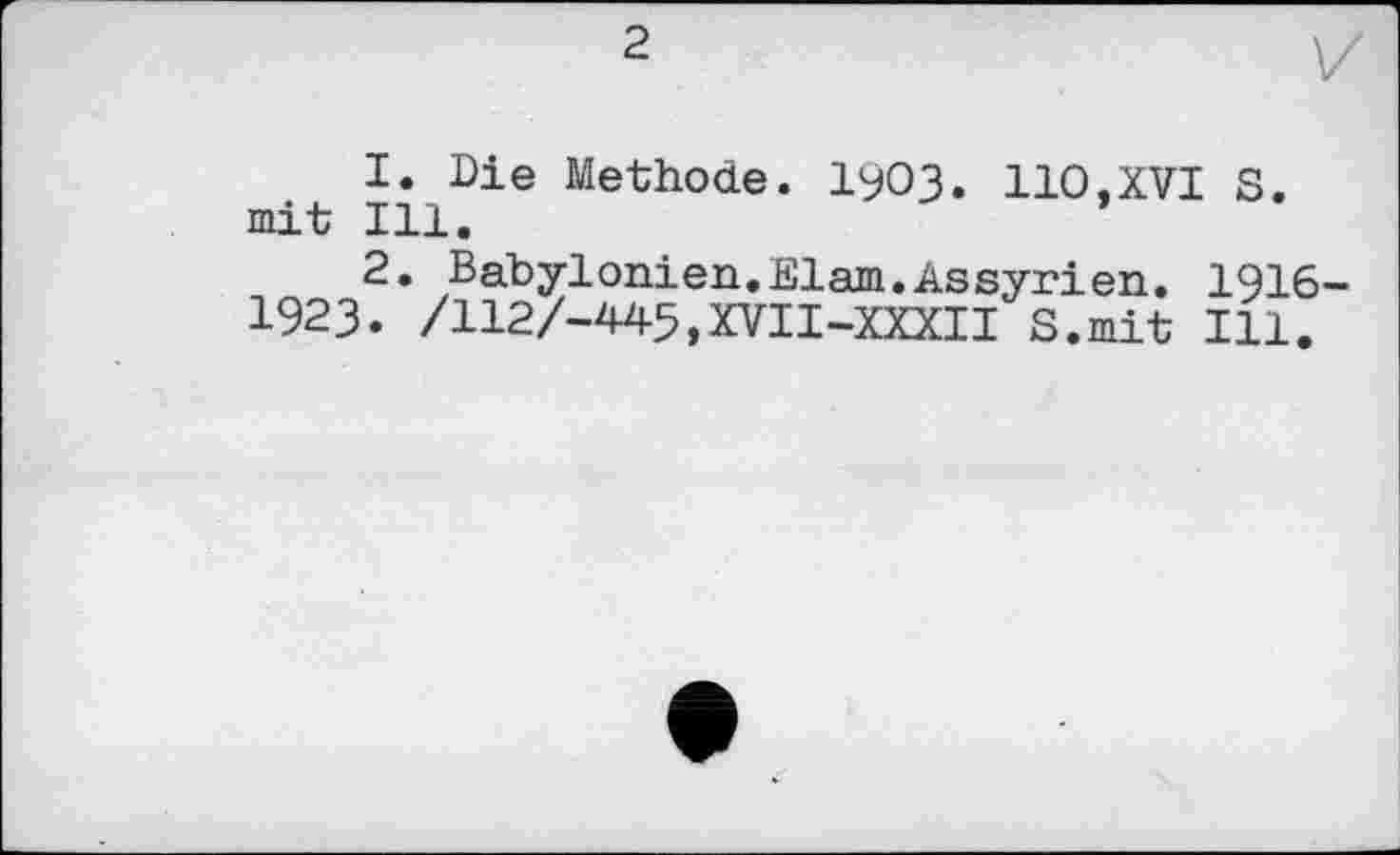 ﻿2
1.	Die Methode. I9O3. 110,XVI S. mit Ill.
2.	Babylonien.Elam.Assyrien. 1916-І923. /112/-445.XVII-XXXII S.mit Ill.